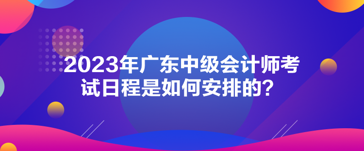 2023年廣東中級會(huì)計(jì)師考試日程是如何安排的？