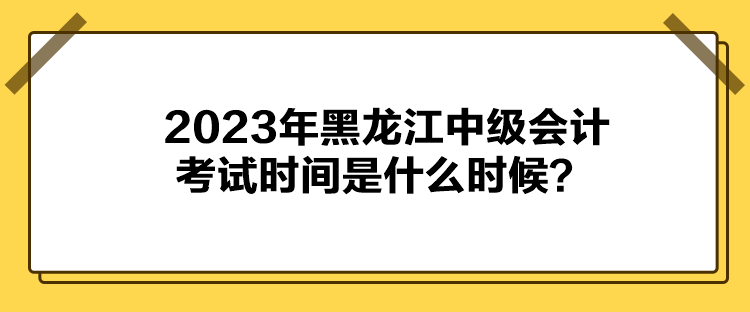 2023年黑龍江中級會計考試時間是什么時候？