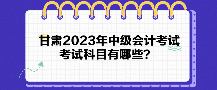 甘肅2023年中級會計考試考試科目有哪些？