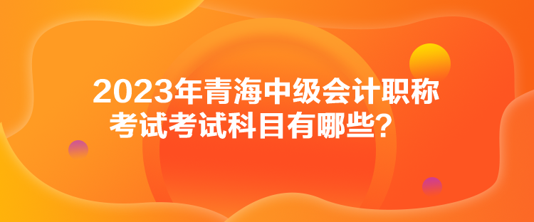 2023年青海中級會(huì)計(jì)職稱考試考試科目有哪些？