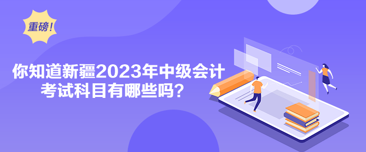 你知道新疆2023年中級會計考試科目有哪些嗎？
