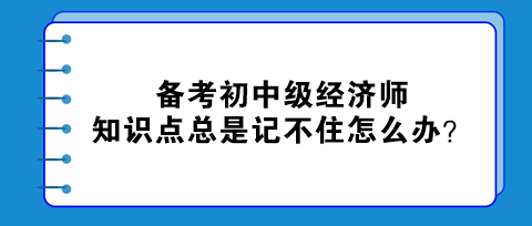 備考初中級經濟師 知識點總是記不住怎么辦？