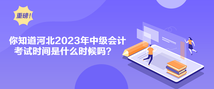 你知道河北2023年中級會計考試時間是什么時候嗎？