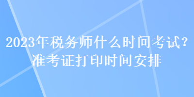 2023年稅務師什么時間考試？準考證打印時間安排