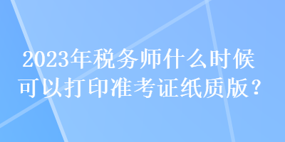 2023年稅務師什么時候可以打印準考證紙質版？