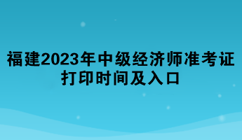 福建2023年中級經(jīng)濟師準(zhǔn)考證打印時間及入口