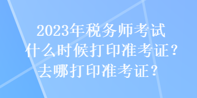2023年稅務師考試什么時候打印準考證？去哪打印準考證？