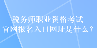 稅務(wù)師職業(yè)資格考試官網(wǎng)報(bào)名入口網(wǎng)址是什么？