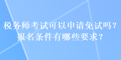 稅務師考試可以申請免試嗎？報名條件有哪些要求？