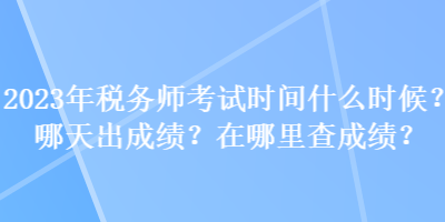 2023年稅務(wù)師考試時間什么時候？哪天出成績？在哪里查成績？