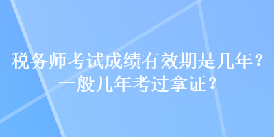 稅務(wù)師考試成績(jī)有效期是幾年？一般幾年考過(guò)拿證？