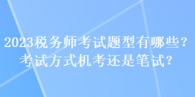 2023稅務師考試題型有哪些？考試方式機考還是筆試？