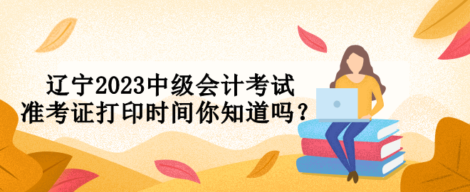 遼寧2023中級會計考試準考證打印時間你知道嗎？