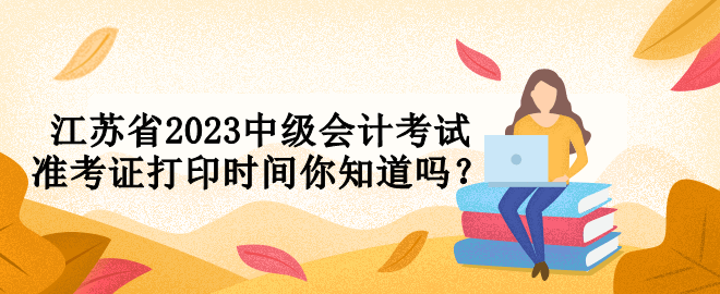 江蘇省2023中級會計考試準考證打印時間你知道嗎？