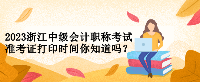 2023浙江中級會計職稱考試準考證打印時間你知道嗎？