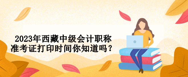 2023年西藏中級會計職稱準(zhǔn)考證打印時間你知道嗎？