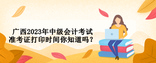 廣西2023年中級(jí)會(huì)計(jì)考試準(zhǔn)考證打印時(shí)間你知道嗎？