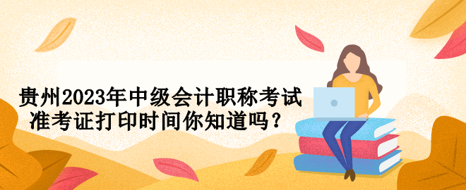 貴州2023年中級會計職稱考試準考證打印時間你知道嗎？