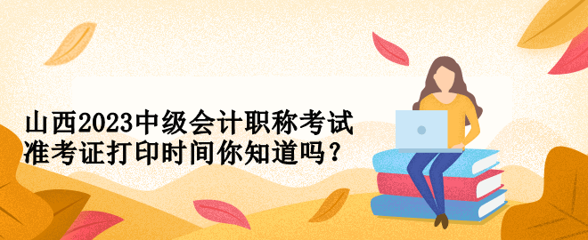 山西2023中級會計職稱考試準考證打印時間你知道嗎？