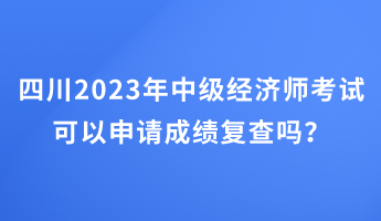 四川2023年中級(jí)經(jīng)濟(jì)師考試可以申請(qǐng)成績(jī)復(fù)查嗎？