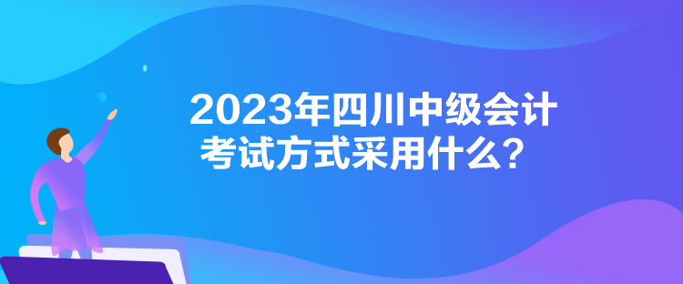 2023年四川中級會計考試方式采用什么？