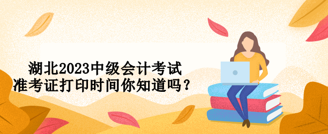 湖北2023中級(jí)會(huì)計(jì)考試準(zhǔn)考證打印時(shí)間你知道嗎？