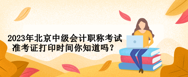 2023年北京中級會計職稱考試準考證打印時間你知道嗎？