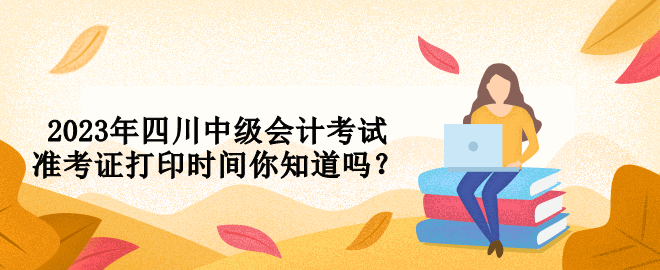 2023年四川中級會計考試準考證打印時間你知道嗎？