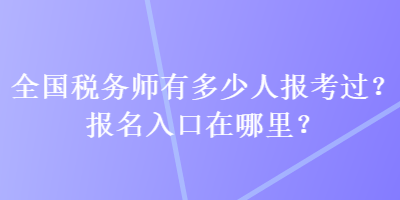 全國稅務師有多少人報考過？報名入口在哪里？
