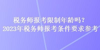 稅務師報考限制年齡嗎？2023年稅務師報考條件要求參考