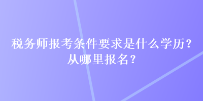 稅務(wù)師報考條件要求是什么學(xué)歷？從哪里報名？
