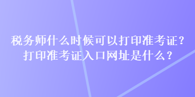 稅務(wù)師什么時(shí)候可以打印準(zhǔn)考證？打印準(zhǔn)考證入口網(wǎng)址是什么？