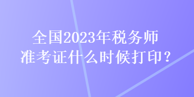 全國2023年稅務師準考證什么時候打印？