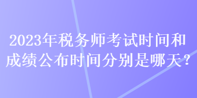 2023年稅務師考試時間和成績公布時間分別是哪天？