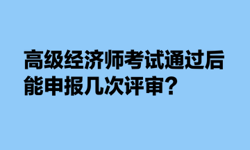 高級經濟師考試通過后，能申報幾次評審？