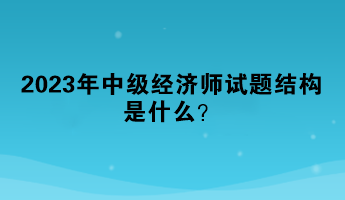 2023年中級經濟師試題結構是什么？
