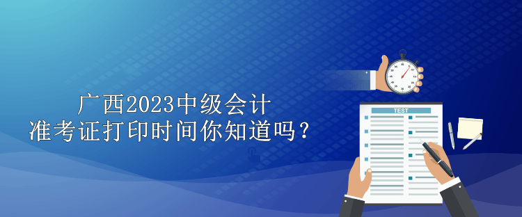 廣西2023中級會計準考證打印時間你知道嗎？