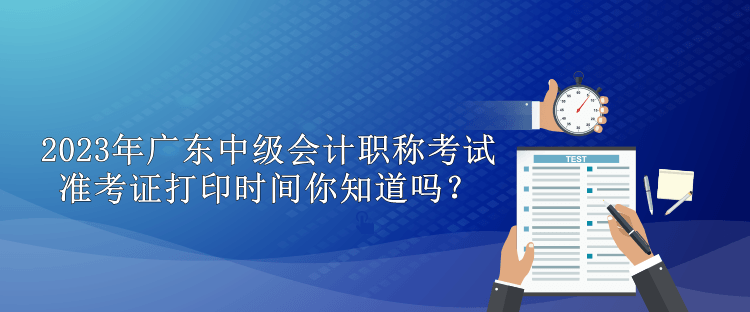2023年廣東中級(jí)會(huì)計(jì)職稱考試準(zhǔn)考證打印時(shí)間你知道嗎？