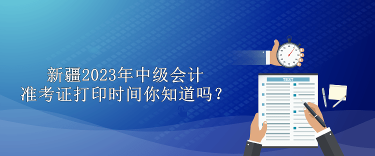 新疆2023年中級會計準考證打印時間你知道嗎？