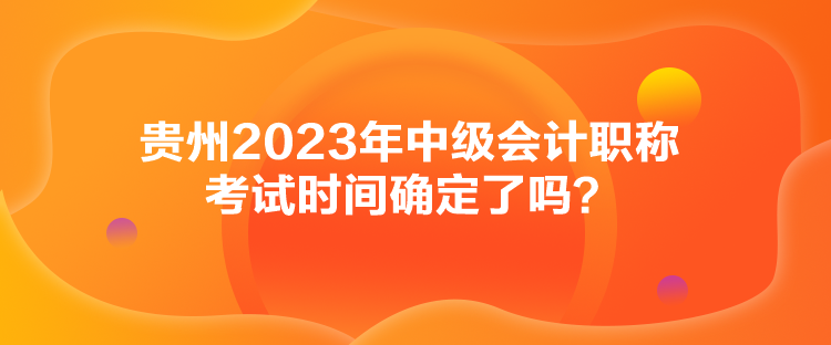 貴州2023年中級(jí)會(huì)計(jì)職稱考試時(shí)間確定了嗎？