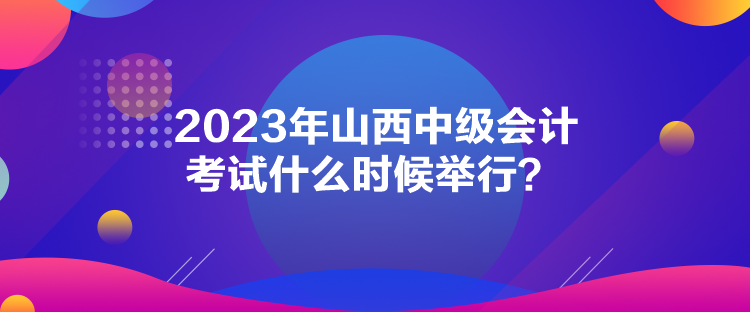 2023年山西中級會計(jì)考試什么時候舉行？
