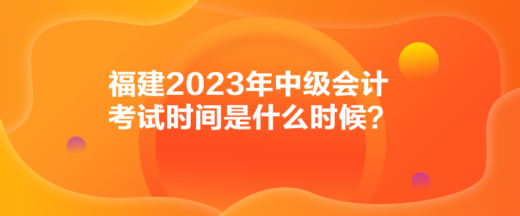 福建2023年中級會計考試時間是什么時候？