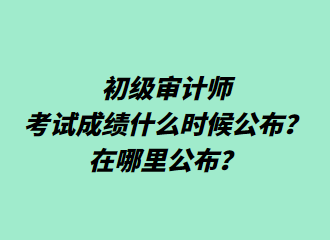 初級(jí)審計(jì)師考試成績(jī)什么時(shí)候公布？在哪里公布？