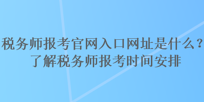 稅務師報考官網入口網址是什么？了解稅務師報考時間安排