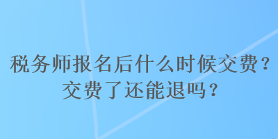 稅務師報名后什么時候交費？交費了還能退嗎？