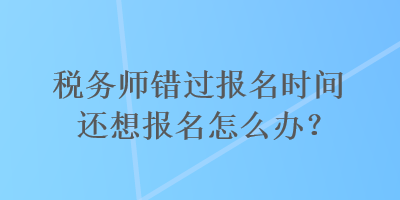 稅務師錯過報名時間還想報名怎么辦？