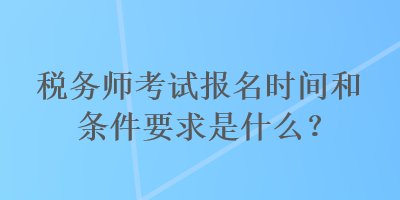 稅務(wù)師考試報名時間和條件要求是什么？