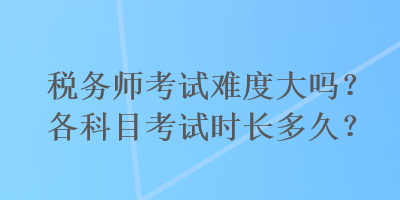 稅務師考試難度大嗎？各科目考試時長多久？