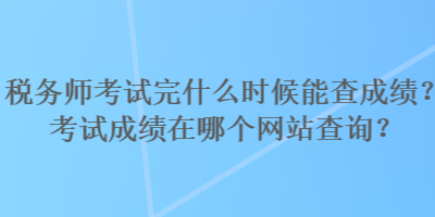 稅務(wù)師考試完什么時候能查成績？考試成績在哪個網(wǎng)站查詢？