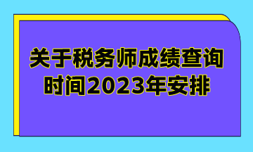 關于稅務師成績查詢時間2023年安排